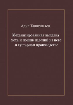 Книга "Механизированная выделка меха и пошив изделий из него в кустарном производстве" – Адил Ташпулатов, 2018