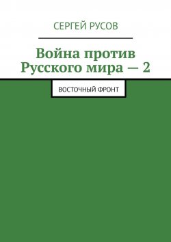 Книга "Война против Русского мира – 2. Восточный фронт" – Сергей Русов