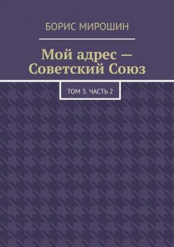 Книга "Мой адрес – Советский Союз. Том 3. Часть 2" – Борис Мирошин