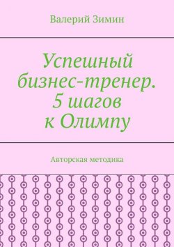 Книга "Успешный бизнес-тренер. 5 шагов к Олимпу. Авторская методика" – Валерий Зимин