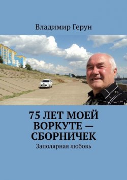 Книга "75 лет моей Воркуте – сборничек. Заполярная любовь" – Владимир Герун