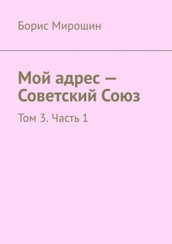 Книга "Мой адрес – Советский Союз. Том 3. Часть 1" – Борис Мирошин