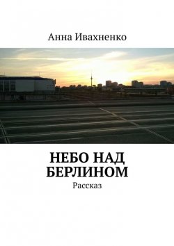 Книга "Небо над Берлином. Рассказ" – Анна Ивахненко