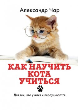 Книга "Как научить кота учиться. Для тех, кто учится и переучивается" – Александр Чар