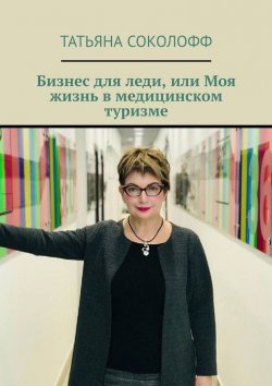 Книга "Бизнес для леди, или Моя жизнь в медицинском туризме" – Татьяна Соколофф
