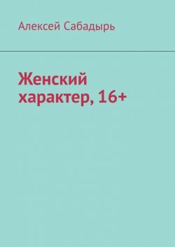 Книга "Женский характер, 16+" – Алексей Сабадырь