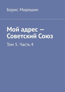 Книга "Мой адрес – Советский Союз. Том 5. Часть 4" – Борис Мирошин