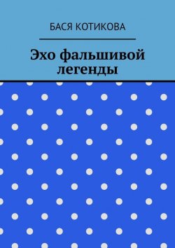 Книга "Эхо фальшивой легенды" – Бася Котикова