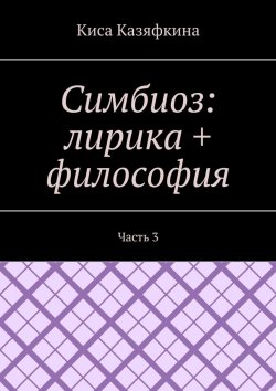 Книга "Симбиоз: лирика + философия. Часть 3" – Киса Казяфкина, Киса Казяфкина