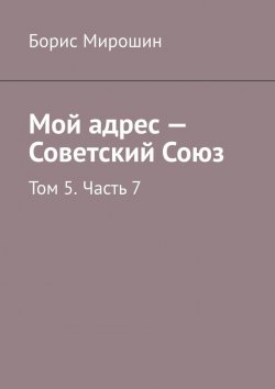 Книга "Мой адрес – Советский Союз. Том 5. Часть 7" – Борис Мирошин