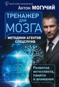 Книга "Тренажер для мозга. Методики агентов спецслужб – развитие интеллекта, памяти и внимания" (Антон Могучий, 2018)