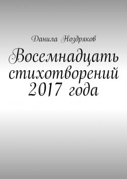 Книга "Восемнадцать стихотворений 2017 года" – Данила Ноздряков