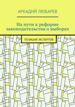 Книга "На пути к реформе законодательства о выборах. Позиция экспертов" – Аркадий Любарев