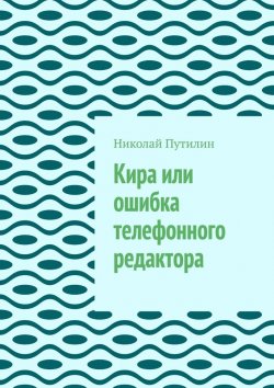Книга "Кира или ошибка телефонного редактора" – Николай Путилин