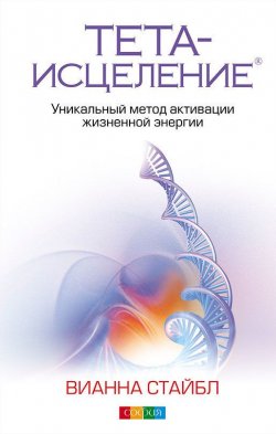 Книга "Тета-исцеление. Уникальный метод активации жизненной энергии" – Вианна Стайбл, 2010