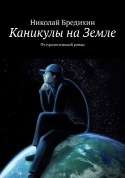 Книга "Каникулы на Земле. Футурологический роман" – Николай Бредихин