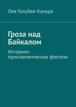Книга "Гроза над Байкалом. Историко-приключенческое фэнтези" – Лев Голубев-Качура