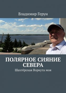Книга "Полярное сияние Севера. Шахтёрская Воркута моя" – Владимир Герун