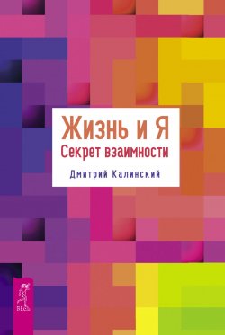 Книга "Жизнь и Я. Секрет взаимности" – Дмитрий Калинский, 2018