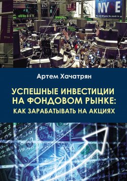 Книга "Успешные инвестиции на фондовом рынке: как зарабатывать на акциях" – Артем Хачатрян, 2018