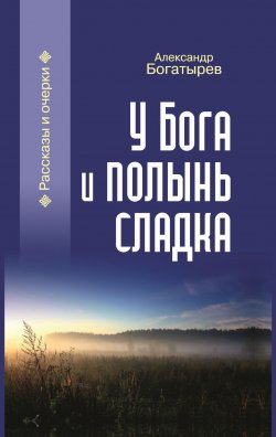 Книга "У Бога и полынь сладка (сборник)" – Александр Богатырев, 2019