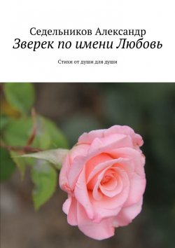 Книга "Зверек по имени Любовь. Стихи от души для души" – Александр Седельник