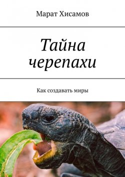 Книга "Тайна черепахи. Как создавать миры" – Марат Хисамов