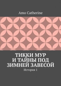 Книга "Тикки Мур и Тайны под зимней завесой. История 1" – Amo Catherine