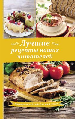 Книга "Лучшие рецепты наших читателей. Проверенные блюда для всей семьи" – Сборник рецептов, 2018