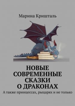 Книга "Новые современные сказки о драконах. А также принцессах, рыцарях и не только" – Марина Кришталь