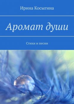 Книга "Аромат души. Стихи и песни" – Ирина Косыгина