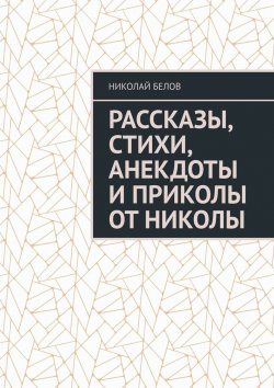 Книга "Рассказы, стихи, анекдоты и приколы от Николы" – Николай Белов