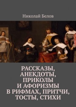 Книга "Рассказы, анекдоты, приколы и афоризмы в рифмах, притчи, тосты, стихи" – Николай Белов