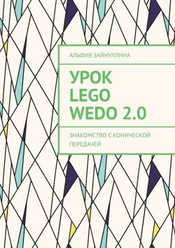 Книга "Урок Lego WeDo 2.0. Знакомство с конической передачей" – Альфия Зайнуллина