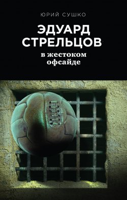 Книга "Эдуард Стрельцов: в жестоком офсайде" – Юрий Сушко, 2018