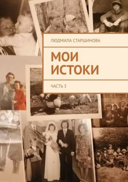 Книга "Мои истоки. Часть 3" – Людмила Старшинова