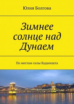 Книга "Зимнее солнце над Дунаем. По местам силы Будапешта" – Юлия Болгова