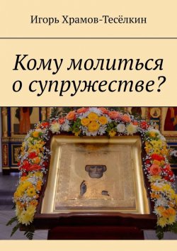 Книга "Кому молиться о супружестве?" – Игорь Храмов-Тесёлкин