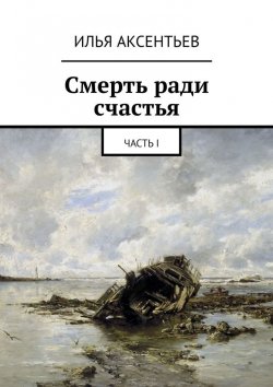 Книга "Смерть ради счастья. Часть I" – Илья Аксентьев