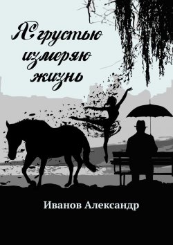 Книга "Я грустью измеряю жизнь" – Александр Иванов
