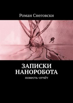 Книга "Записки наноробота. Повесть-отчёт" – Роман Снеговски