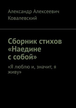 Книга "Сборник стихов «Наедине с собой». «Я люблю и, значит, я живу»" – Александр Ковалевский