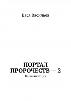 Книга "Портал Пророчеств – 2. Цивилизация" – Вася Васильев