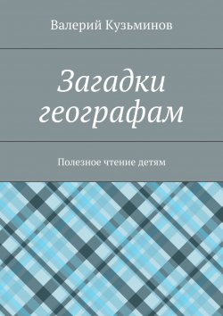 Книга "Загадки географам. Полезное чтение детям" – Валерий Кузьминов