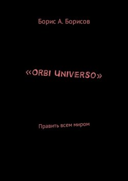 Книга "«Orbi Universo». Править всем миром" – Борис Борисов