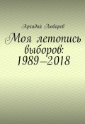 Моя летопись выборов: 1989—2018 (Аркадий Любарев)