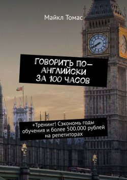 Книга "Говорить по-английски за 100 часов. +Тренинг! Сэкономь годы обучения и более 500.000 рублей на репетиторах" – Майкл Томас