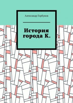 Книга "История города К." – Александр Горбунов