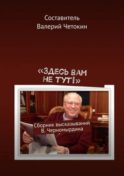 Книга "«Здесь вам не тут!». Сборник высказываний В. Черномырдина" – Валерий Четокин