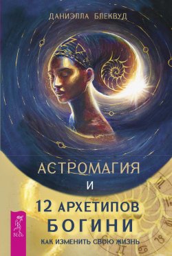 Книга "Астромагия и 12 архетипов Богини. Как изменить свою жизнь" – Даниэлла Блеквуд, 2018